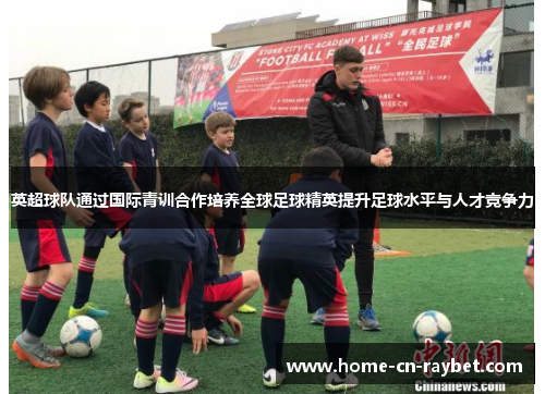 英超球队通过国际青训合作培养全球足球精英提升足球水平与人才竞争力 英超球队通过国际青训合作培养全球足球精英提升足球水平与人才竞争力