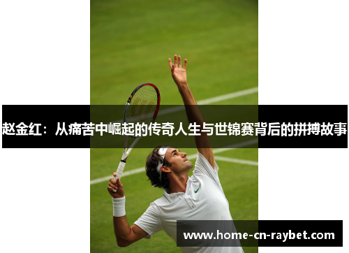 赵金红:从痛苦中崛起的传奇人生与世锦赛背后的拼搏故事 赵金红:从痛苦中崛起的传奇人生与世锦赛背后的拼搏故事