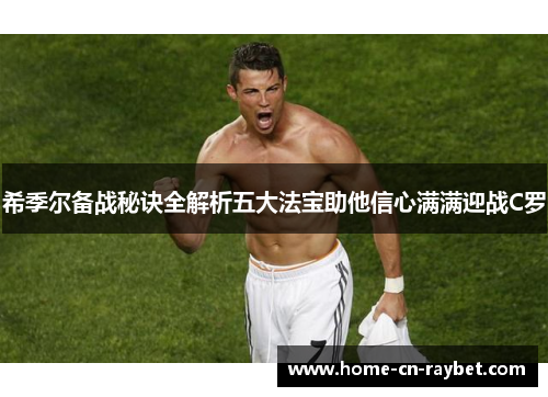 希季尔备战秘诀全解析五大法宝助他信心满满迎战C罗 希季尔备战秘诀全解析五大法宝助他信心满满迎战C罗