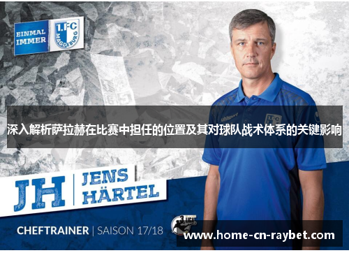 深入解析萨拉赫在比赛中担任的位置及其对球队战术体系的关键影响