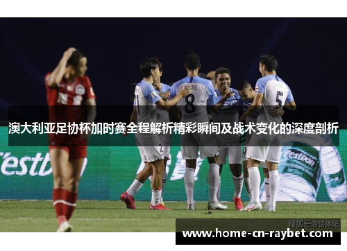澳大利亚足协杯加时赛全程解析精彩瞬间及战术变化的深度剖析 澳大利亚足协杯加时赛全程解析精彩瞬间及战术变化的深度剖析