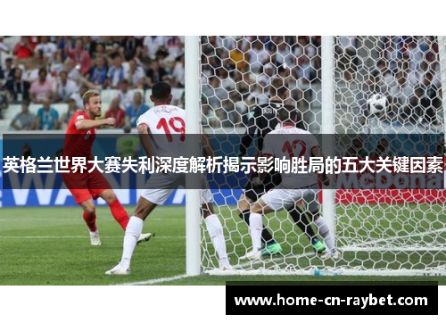 英格兰世界大赛失利深度解析揭示影响胜局的五大关键因素 英格兰世界大赛失利深度解析揭示影响胜局的五大关键因素