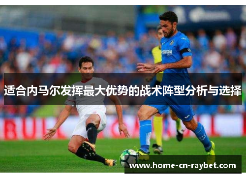 适合内马尔发挥最大优势的战术阵型分析与选择 适合内马尔发挥最大优势的战术阵型分析与选择