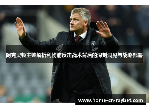 阿克灵顿主帅解析利物浦反击战术背后的深刻洞见与战略部署 阿克灵顿主帅解析利物浦反击战术背后的深刻洞见与战略部署