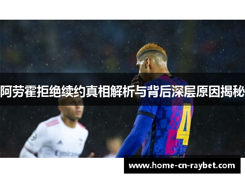 阿劳霍拒绝续约真相解析与背后深层原因揭秘 阿劳霍拒绝续约真相解析与背后深层原因揭秘