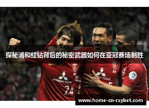 探秘浦和红钻背后的秘密武器如何在亚冠赛场制胜 探秘浦和红钻背后的秘密武器如何在亚冠赛场制胜