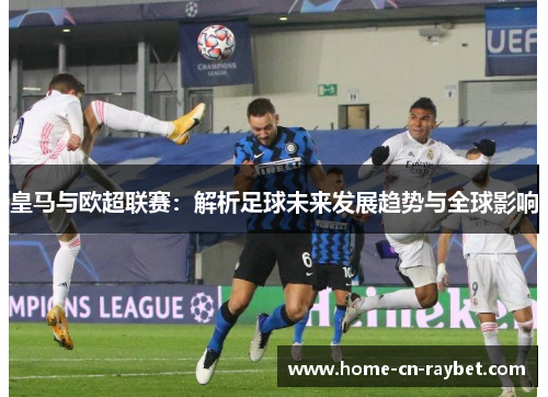 皇马与欧超联赛:解析足球未来发展趋势与全球影响 皇马与欧超联赛:解析足球未来发展趋势与全球影响