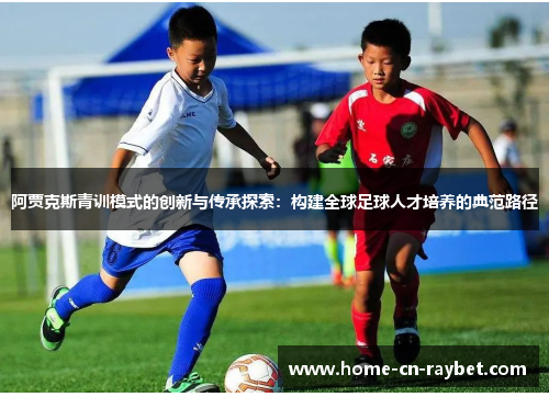 阿贾克斯青训模式的创新与传承探索:构建全球足球人才培养的典范路径 阿贾克斯青训模式的创新与传承探索:构建全球足球人才培养的典范路径