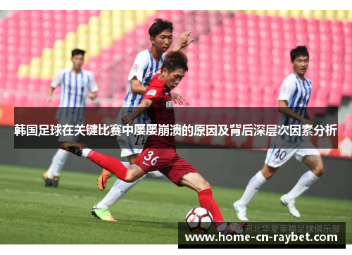 韩国足球在关键比赛中屡屡崩溃的原因及背后深层次因素分析 韩国足球在关键比赛中屡屡崩溃的原因及背后深层次因素分析
