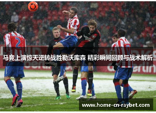 马竞上演惊天逆转战胜勒沃库森 精彩瞬间回顾与战术解析 马竞上演惊天逆转战胜勒沃库森 精彩瞬间回顾与战术解析