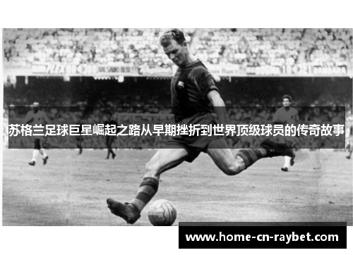苏格兰足球巨星崛起之路从早期挫折到世界顶级球员的传奇故事 苏格兰足球巨星崛起之路从早期挫折到世界顶级球员的传奇故事