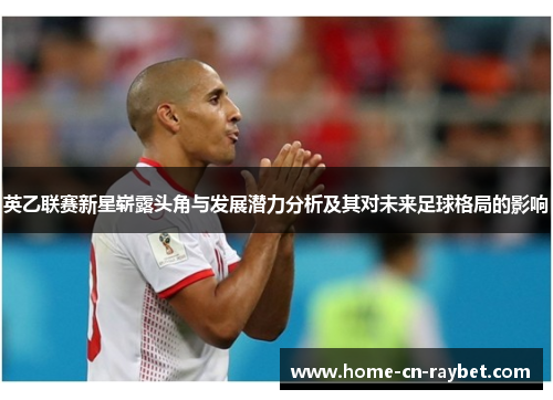 英乙联赛新星崭露头角与发展潜力分析及其对未来足球格局的影响 英乙联赛新星崭露头角与发展潜力分析及其对未来足球格局的影响