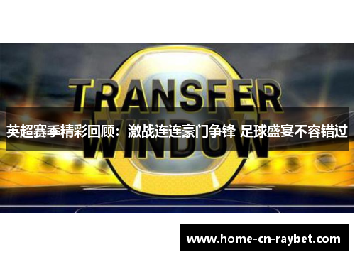 英超赛季精彩回顾:激战连连豪门争锋 足球盛宴不容错过 英超赛季精彩回顾:激战连连豪门争锋 足球盛宴不容错过