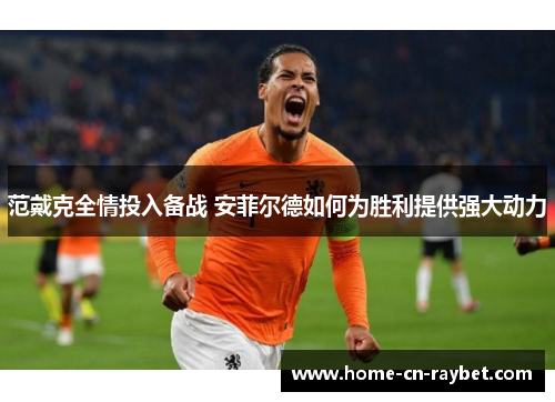 范戴克全情投入备战 安菲尔德如何为胜利提供强大动力