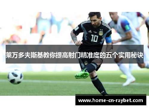 莱万多夫斯基教你提高射门精准度的五个实用秘诀 莱万多夫斯基教你提高射门精准度的五个实用秘诀