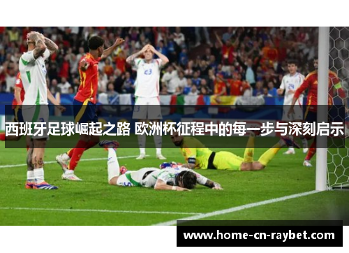 西班牙足球崛起之路 欧洲杯征程中的每一步与深刻启示