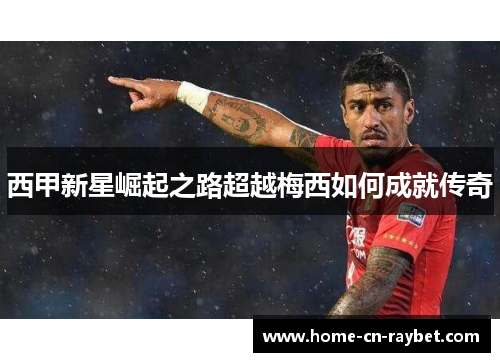 西甲新星崛起之路超越梅西如何成就传奇 西甲新星崛起之路超越梅西如何成就传奇