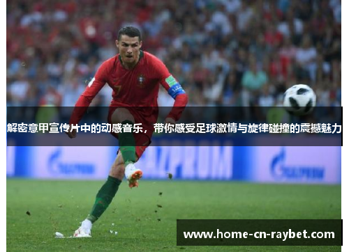 解密意甲宣传片中的动感音乐,带你感受足球激情与旋律碰撞的震撼魅力 解密意甲宣传片中的动感音乐,带你感受足球激情与旋律碰撞的震撼魅力