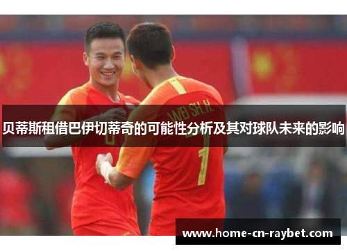 贝蒂斯租借巴伊切蒂奇的可能性分析及其对球队未来的影响