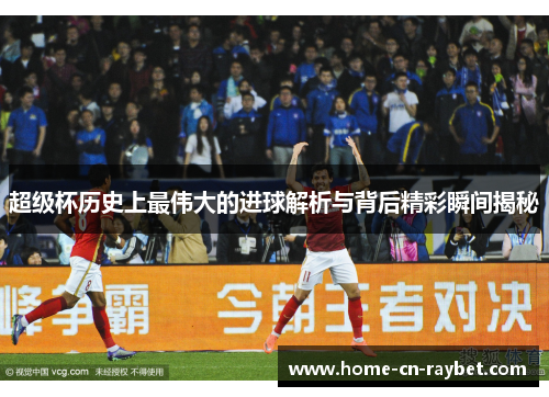 超级杯历史上最伟大的进球解析与背后精彩瞬间揭秘 超级杯历史上最伟大的进球解析与背后精彩瞬间揭秘