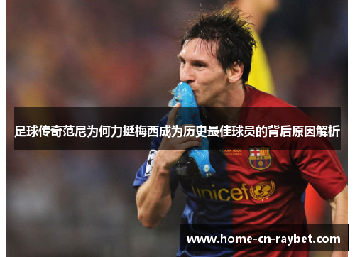足球传奇范尼为何力挺梅西成为历史最佳球员的背后原因解析