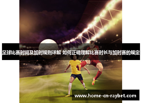 足球比赛时间及加时规则详解 如何正确理解比赛时长与加时赛的规定 足球比赛时间及加时规则详解 如何正确理解比赛时长与加时赛的规定