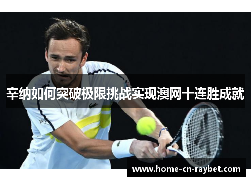 辛纳如何突破极限挑战实现澳网十连胜成就 辛纳如何突破极限挑战实现澳网十连胜成就
