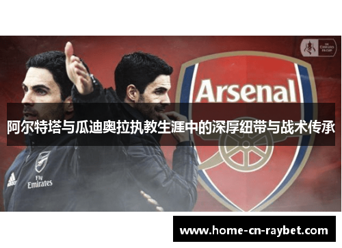 阿尔特塔与瓜迪奥拉执教生涯中的深厚纽带与战术传承