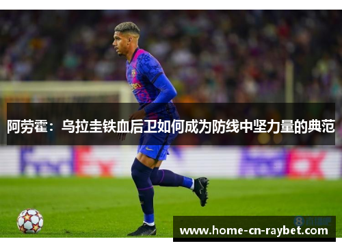 阿劳霍：乌拉圭铁血后卫如何成为防线中坚力量的典范