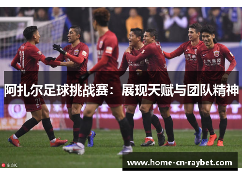 阿扎尔足球挑战赛:展现天赋与团队精神 阿扎尔足球挑战赛:展现天赋与团队精神