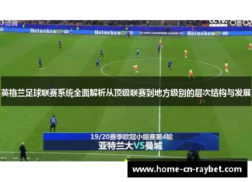 英格兰足球联赛系统全面解析从顶级联赛到地方级别的层次结构与发展