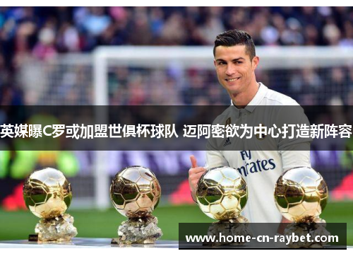 英媒曝C罗或加盟世俱杯球队 迈阿密欲为中心打造新阵容