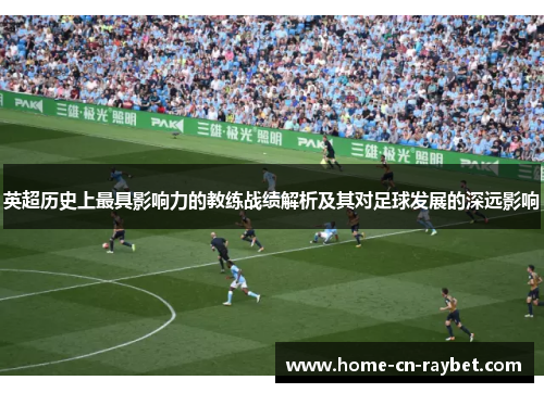 英超历史上最具影响力的教练战绩解析及其对足球发展的深远影响 英超历史上最具影响力的教练战绩解析及其对足球发展的深远影响