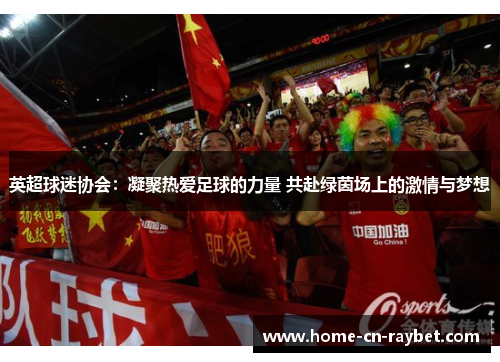 英超球迷协会:凝聚热爱足球的力量 共赴绿茵场上的激情与梦想 英超球迷协会:凝聚热爱足球的力量 共赴绿茵场上的激情与梦想