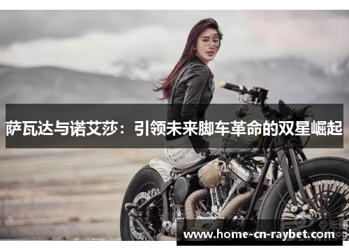 萨瓦达与诺艾莎:引领未来脚车革命的双星崛起 萨瓦达与诺艾莎:引领未来脚车革命的双星崛起