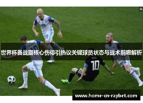 世界杯备战期核心伤停引热议关键球员状态与战术前瞻解析