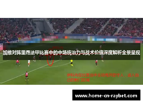加维对阵里昂法甲比赛中的中场统治力与战术价值深度解析全景呈现