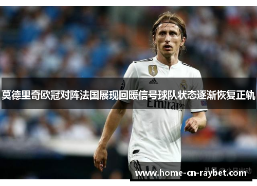 莫德里奇欧冠对阵法国展现回暖信号球队状态逐渐恢复正轨