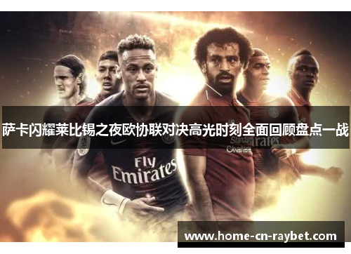 萨卡闪耀莱比锡之夜欧协联对决高光时刻全面回顾盘点一战