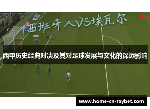 西甲历史经典对决及其对足球发展与文化的深远影响