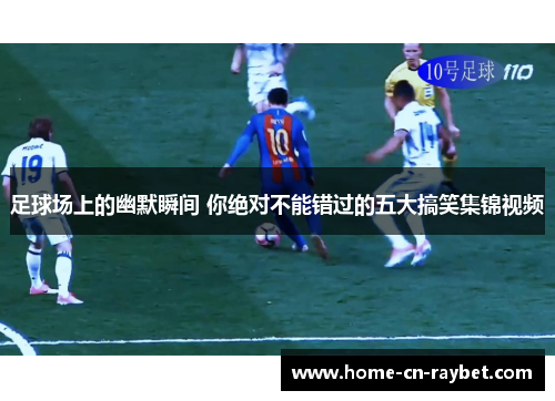 足球场上的幽默瞬间 你绝对不能错过的五大搞笑集锦视频 足球场上的幽默瞬间 你绝对不能错过的五大搞笑集锦视频