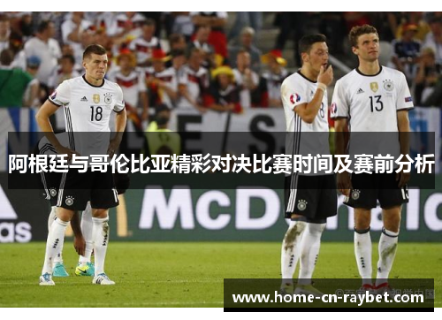阿根廷与哥伦比亚精彩对决比赛时间及赛前分析